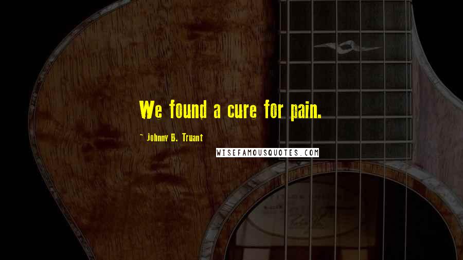 Johnny B. Truant Quotes: We found a cure for pain.