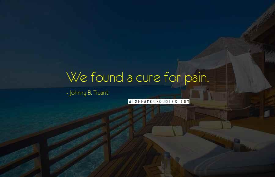 Johnny B. Truant Quotes: We found a cure for pain.