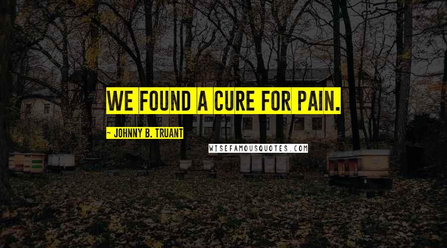 Johnny B. Truant Quotes: We found a cure for pain.