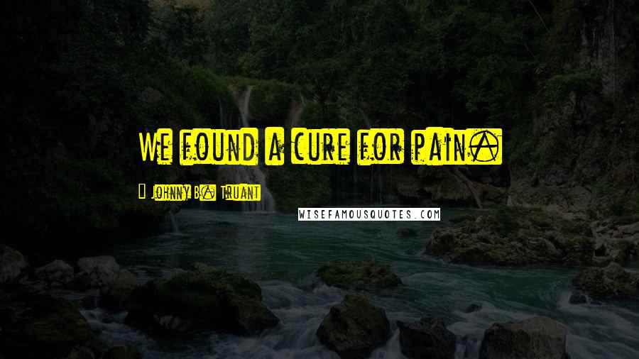 Johnny B. Truant Quotes: We found a cure for pain.