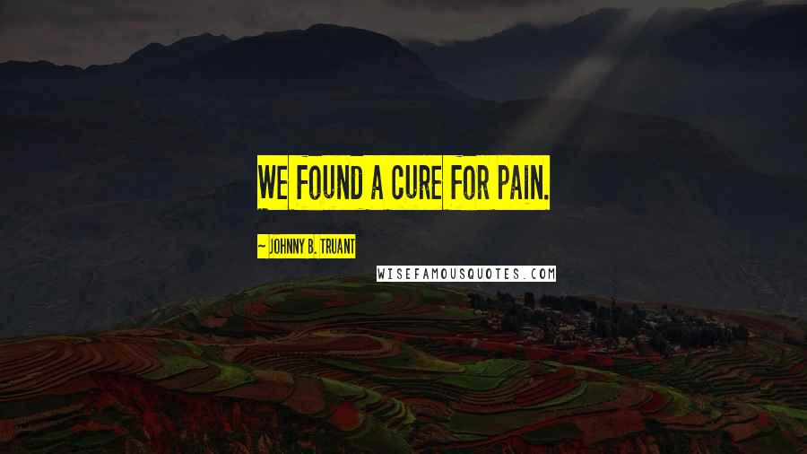 Johnny B. Truant Quotes: We found a cure for pain.