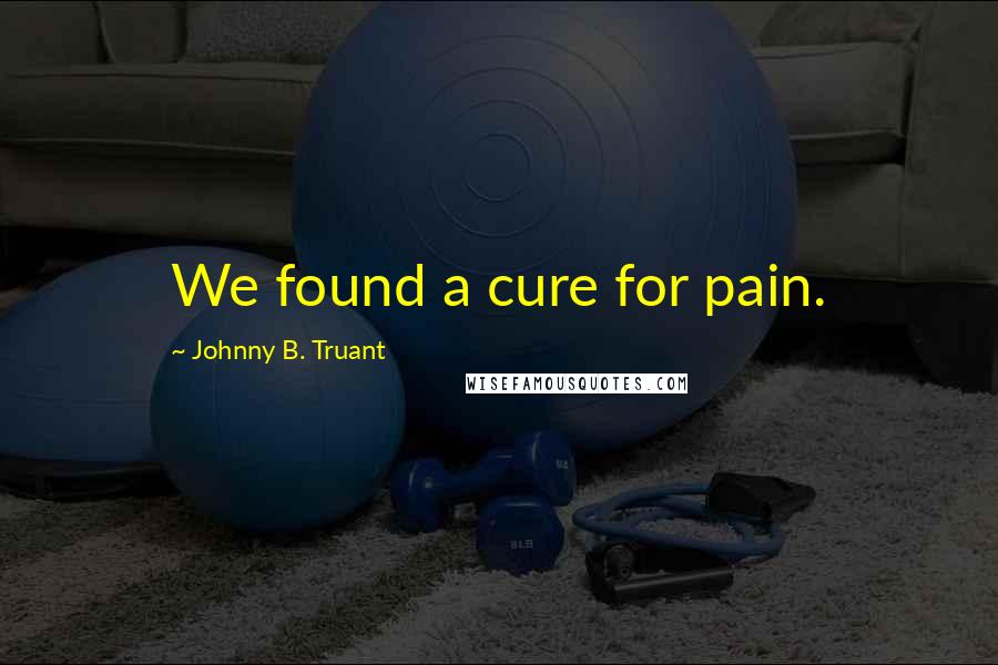 Johnny B. Truant Quotes: We found a cure for pain.