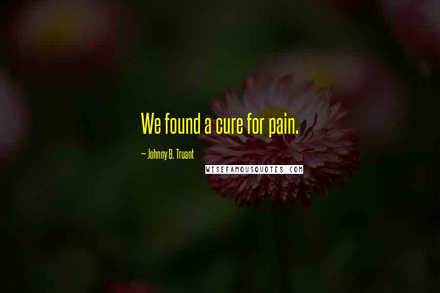 Johnny B. Truant Quotes: We found a cure for pain.