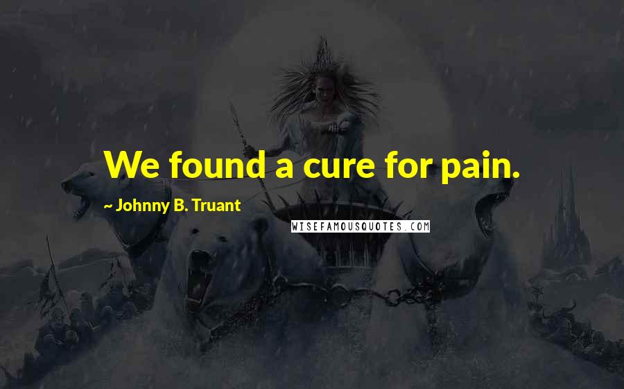 Johnny B. Truant Quotes: We found a cure for pain.