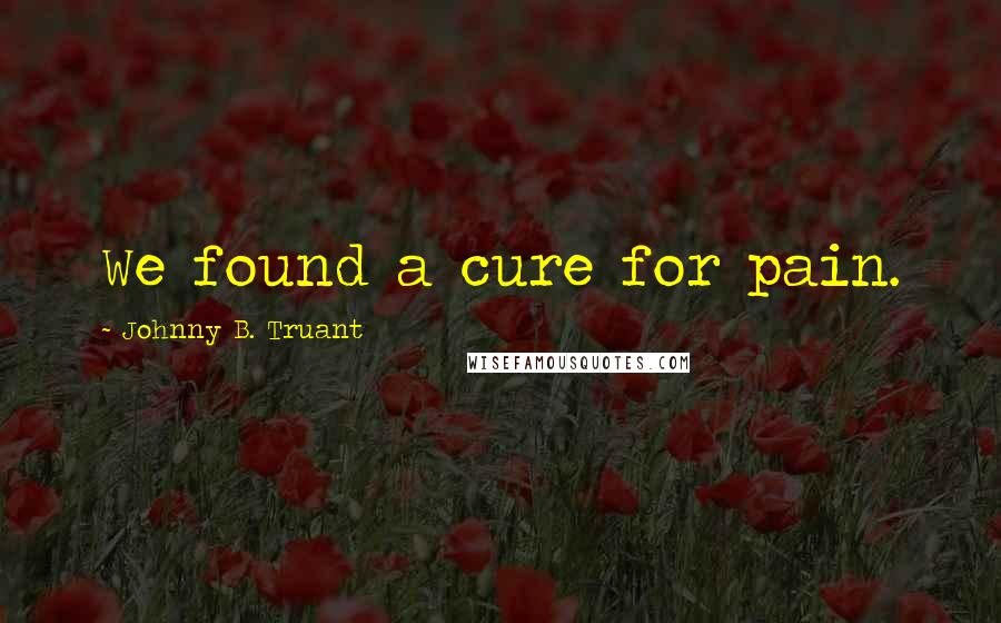 Johnny B. Truant Quotes: We found a cure for pain.