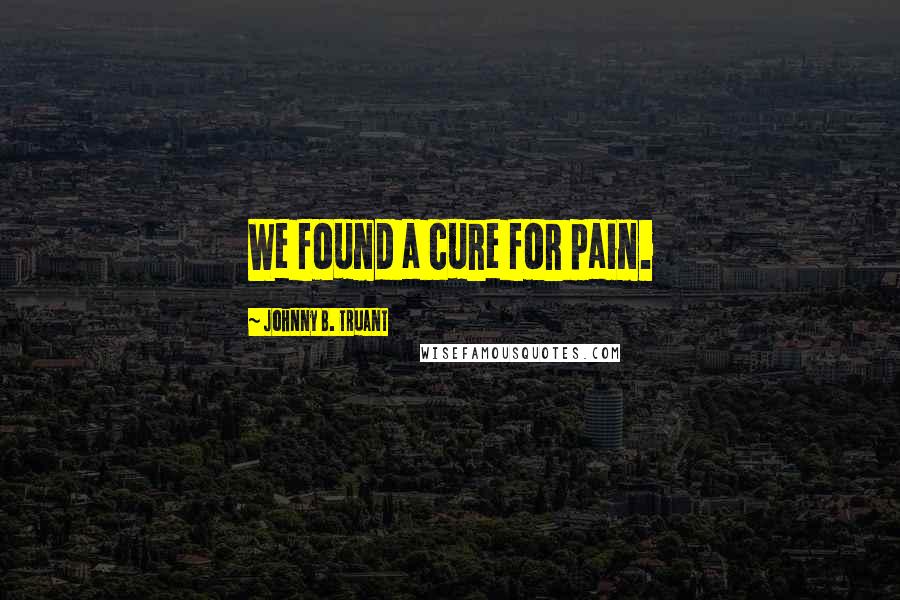 Johnny B. Truant Quotes: We found a cure for pain.