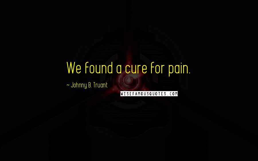 Johnny B. Truant Quotes: We found a cure for pain.