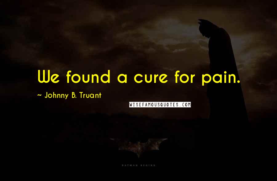 Johnny B. Truant Quotes: We found a cure for pain.