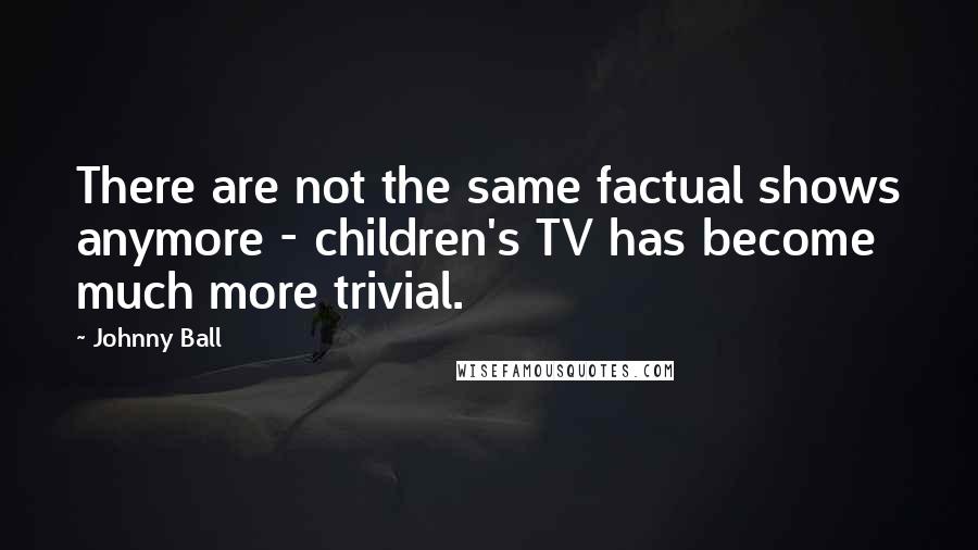 Johnny Ball Quotes: There are not the same factual shows anymore - children's TV has become much more trivial.