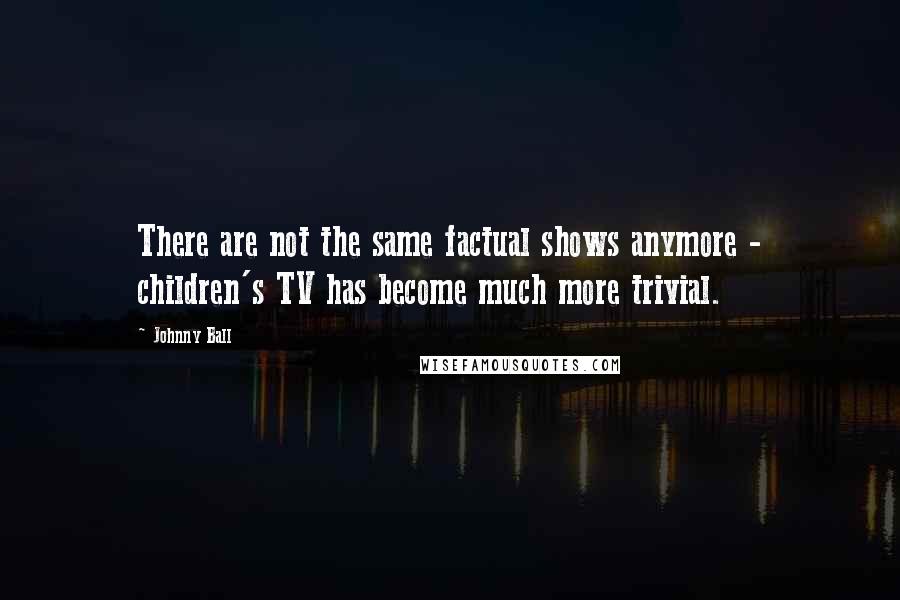 Johnny Ball Quotes: There are not the same factual shows anymore - children's TV has become much more trivial.