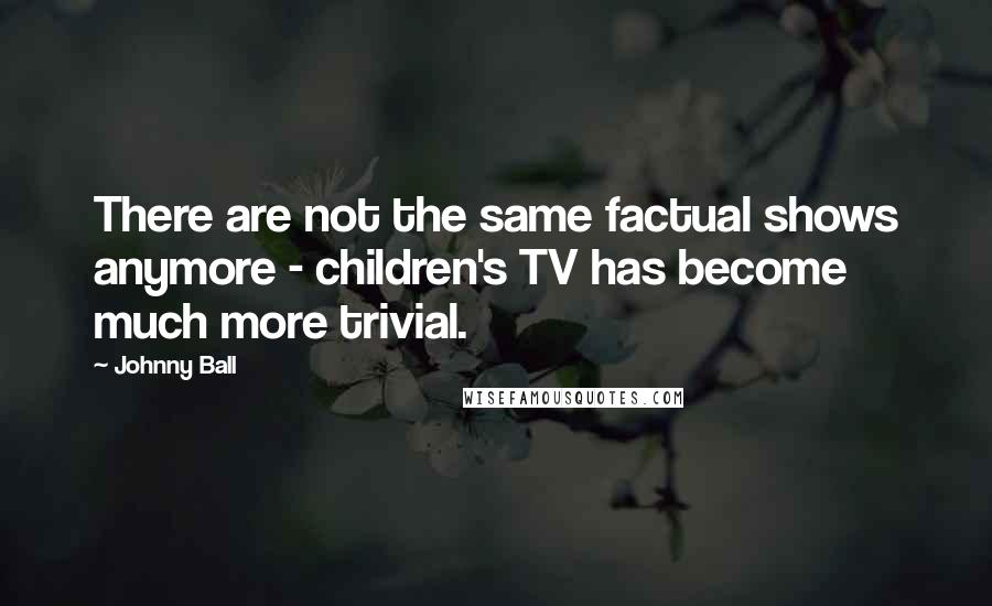 Johnny Ball Quotes: There are not the same factual shows anymore - children's TV has become much more trivial.