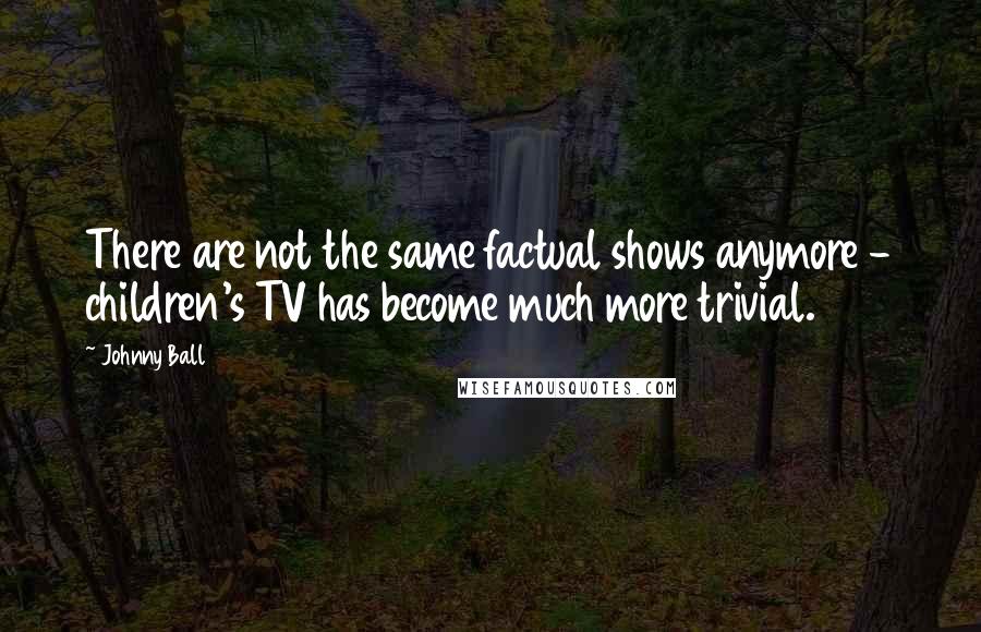 Johnny Ball Quotes: There are not the same factual shows anymore - children's TV has become much more trivial.