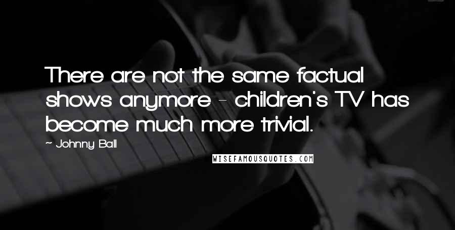 Johnny Ball Quotes: There are not the same factual shows anymore - children's TV has become much more trivial.