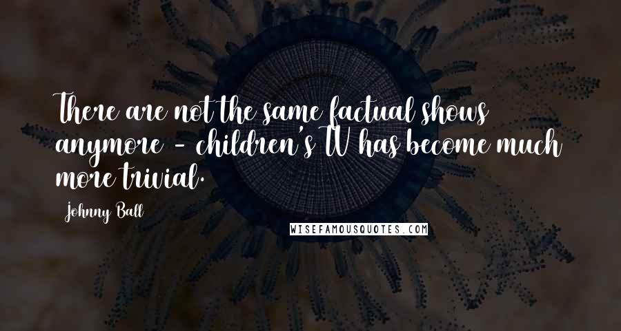 Johnny Ball Quotes: There are not the same factual shows anymore - children's TV has become much more trivial.