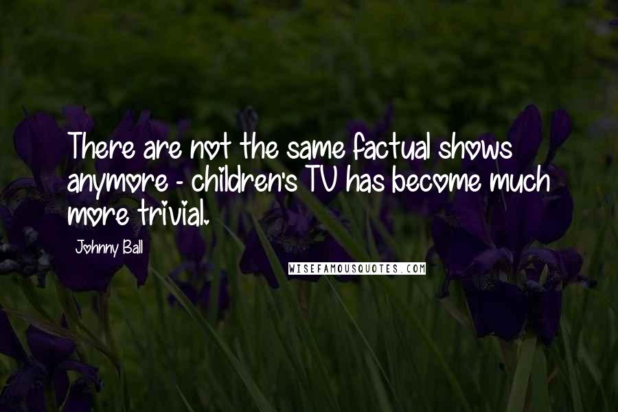 Johnny Ball Quotes: There are not the same factual shows anymore - children's TV has become much more trivial.