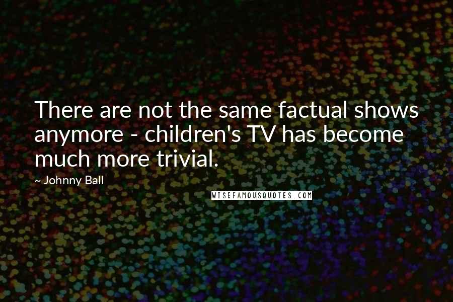 Johnny Ball Quotes: There are not the same factual shows anymore - children's TV has become much more trivial.