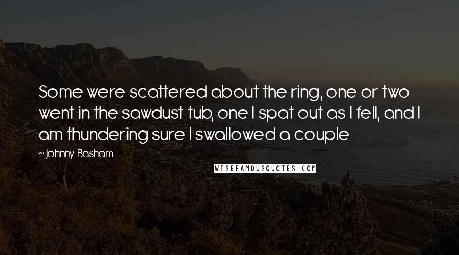 Johnny Basham Quotes: Some were scattered about the ring, one or two went in the sawdust tub, one I spat out as I fell, and I am thundering sure I swallowed a couple