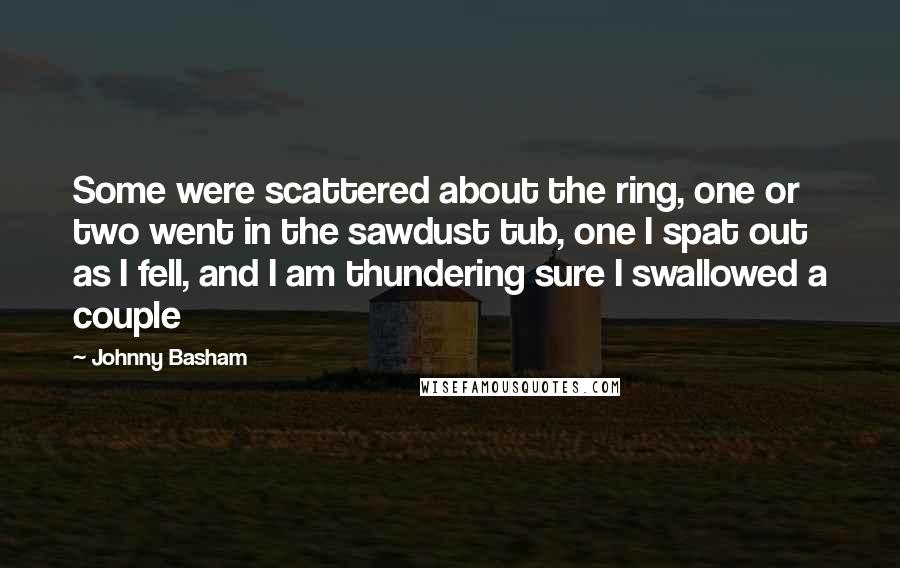 Johnny Basham Quotes: Some were scattered about the ring, one or two went in the sawdust tub, one I spat out as I fell, and I am thundering sure I swallowed a couple