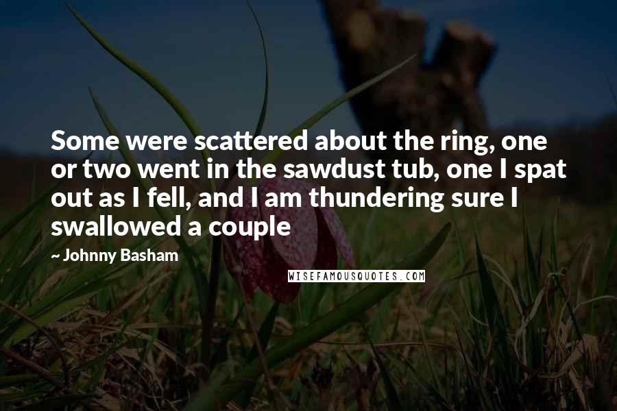 Johnny Basham Quotes: Some were scattered about the ring, one or two went in the sawdust tub, one I spat out as I fell, and I am thundering sure I swallowed a couple