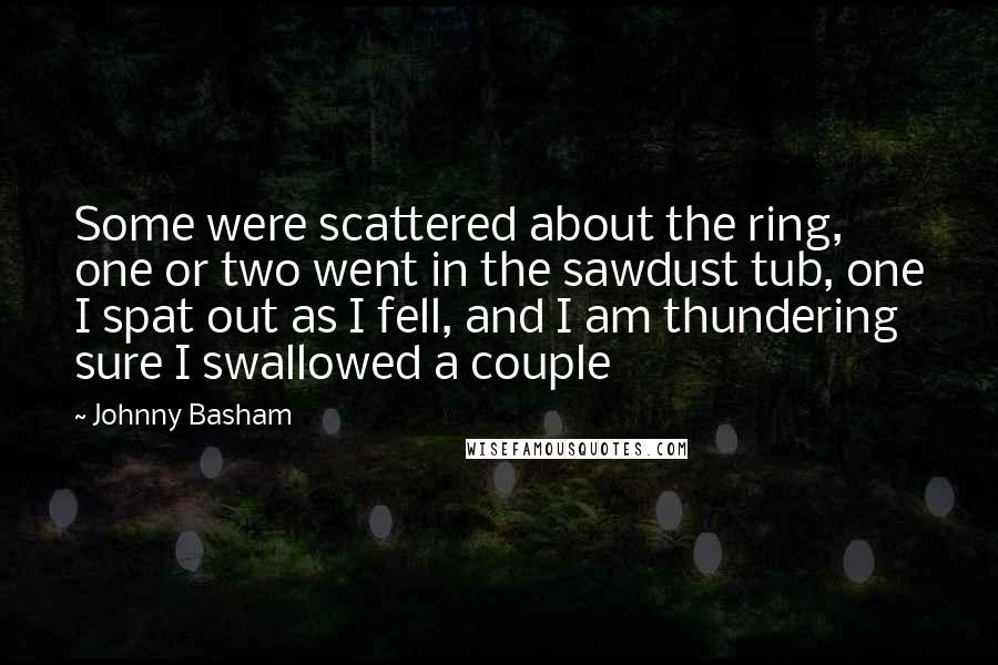 Johnny Basham Quotes: Some were scattered about the ring, one or two went in the sawdust tub, one I spat out as I fell, and I am thundering sure I swallowed a couple
