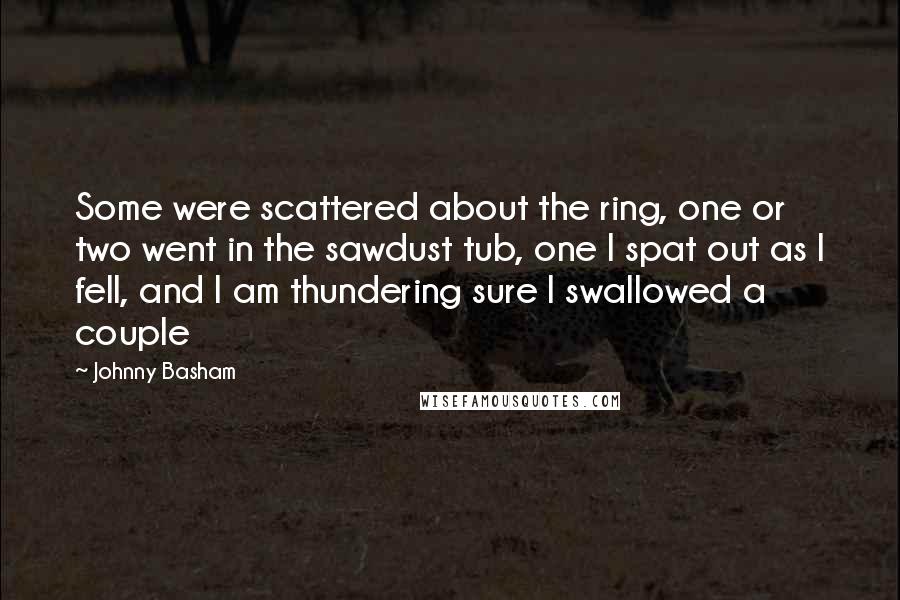 Johnny Basham Quotes: Some were scattered about the ring, one or two went in the sawdust tub, one I spat out as I fell, and I am thundering sure I swallowed a couple