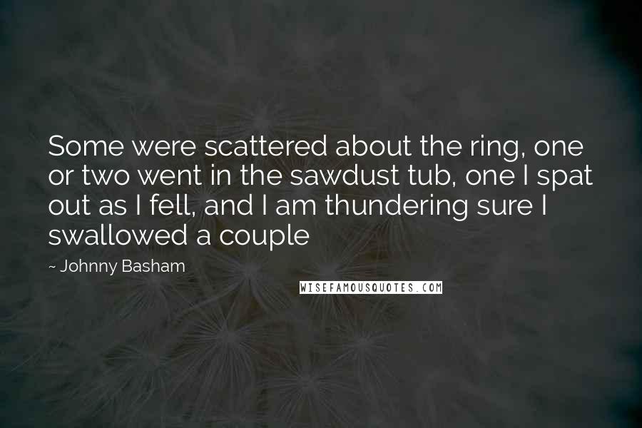 Johnny Basham Quotes: Some were scattered about the ring, one or two went in the sawdust tub, one I spat out as I fell, and I am thundering sure I swallowed a couple