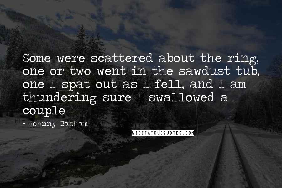 Johnny Basham Quotes: Some were scattered about the ring, one or two went in the sawdust tub, one I spat out as I fell, and I am thundering sure I swallowed a couple