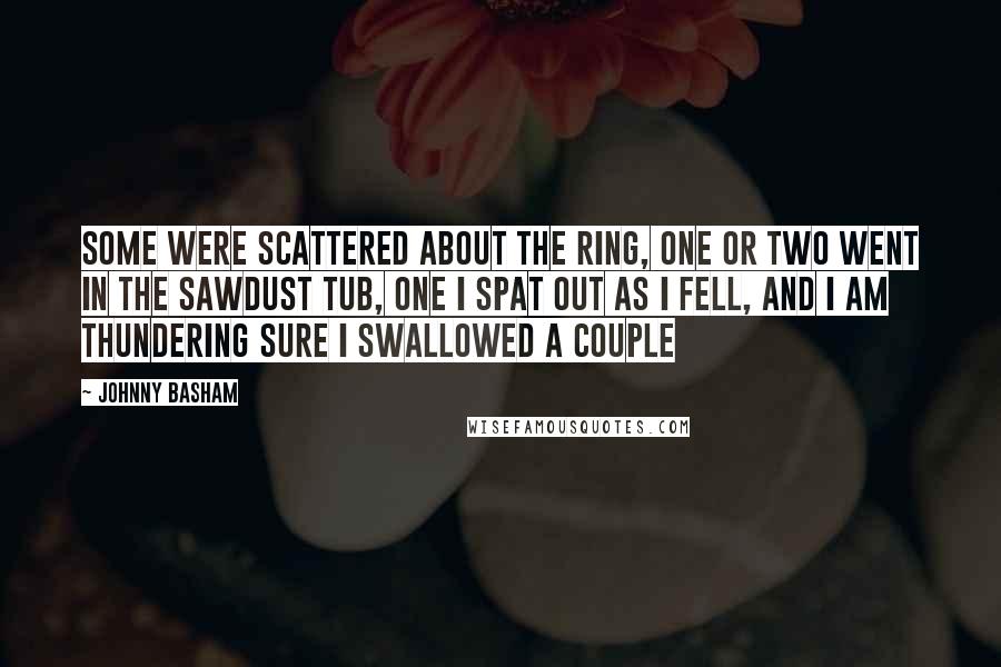 Johnny Basham Quotes: Some were scattered about the ring, one or two went in the sawdust tub, one I spat out as I fell, and I am thundering sure I swallowed a couple