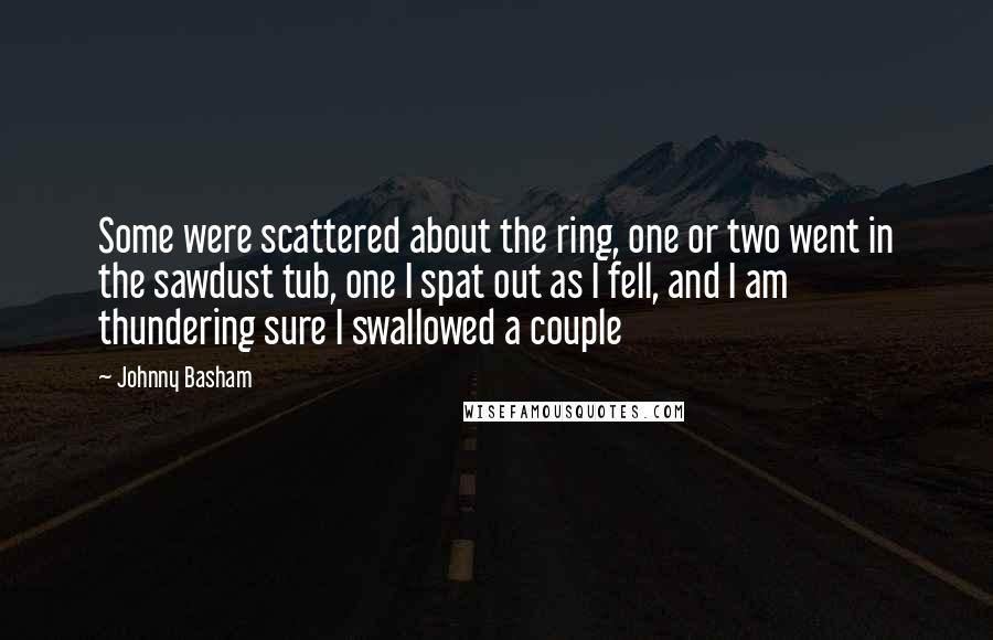 Johnny Basham Quotes: Some were scattered about the ring, one or two went in the sawdust tub, one I spat out as I fell, and I am thundering sure I swallowed a couple