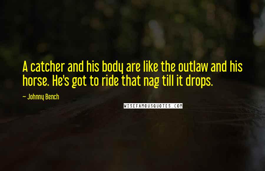 Johnny Bench Quotes: A catcher and his body are like the outlaw and his horse. He's got to ride that nag till it drops.
