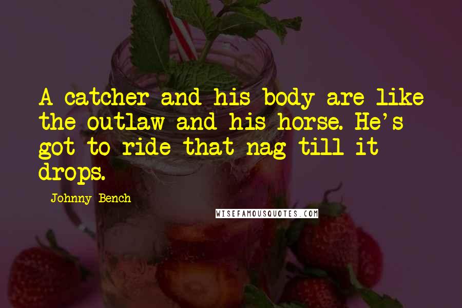 Johnny Bench Quotes: A catcher and his body are like the outlaw and his horse. He's got to ride that nag till it drops.