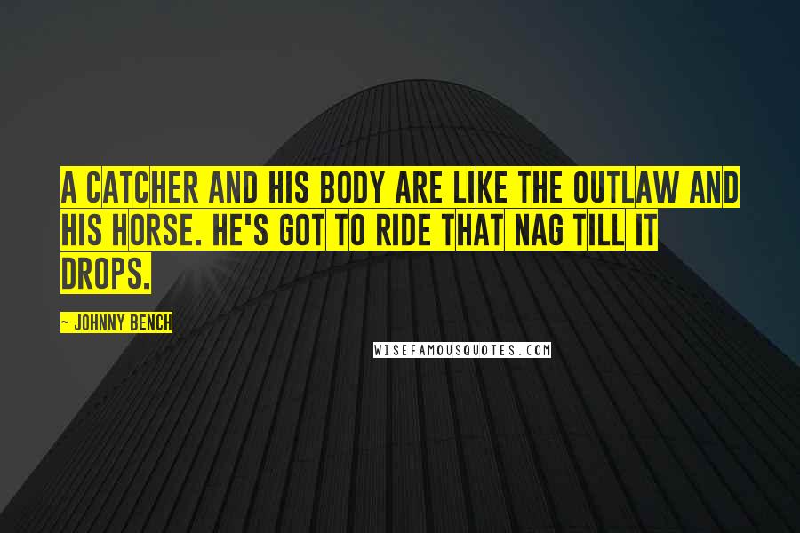 Johnny Bench Quotes: A catcher and his body are like the outlaw and his horse. He's got to ride that nag till it drops.