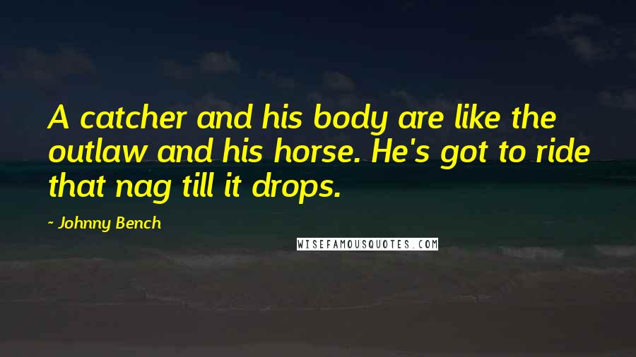 Johnny Bench Quotes: A catcher and his body are like the outlaw and his horse. He's got to ride that nag till it drops.