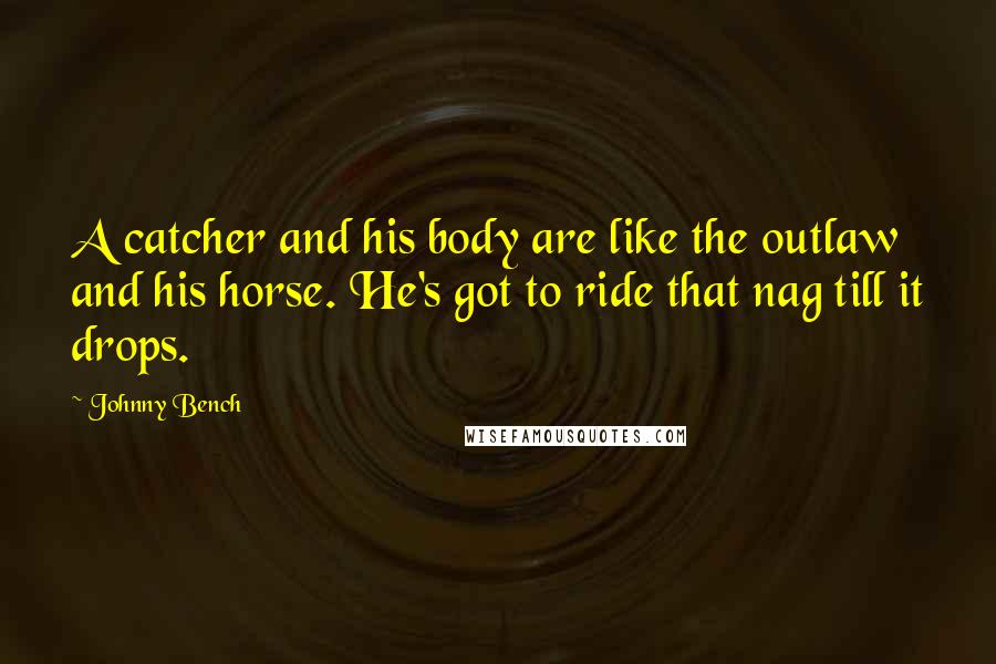 Johnny Bench Quotes: A catcher and his body are like the outlaw and his horse. He's got to ride that nag till it drops.