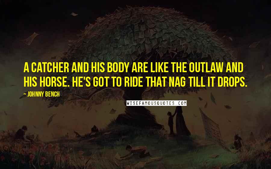 Johnny Bench Quotes: A catcher and his body are like the outlaw and his horse. He's got to ride that nag till it drops.