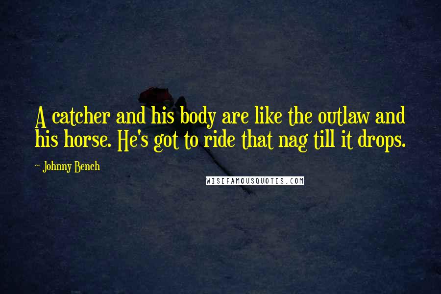 Johnny Bench Quotes: A catcher and his body are like the outlaw and his horse. He's got to ride that nag till it drops.
