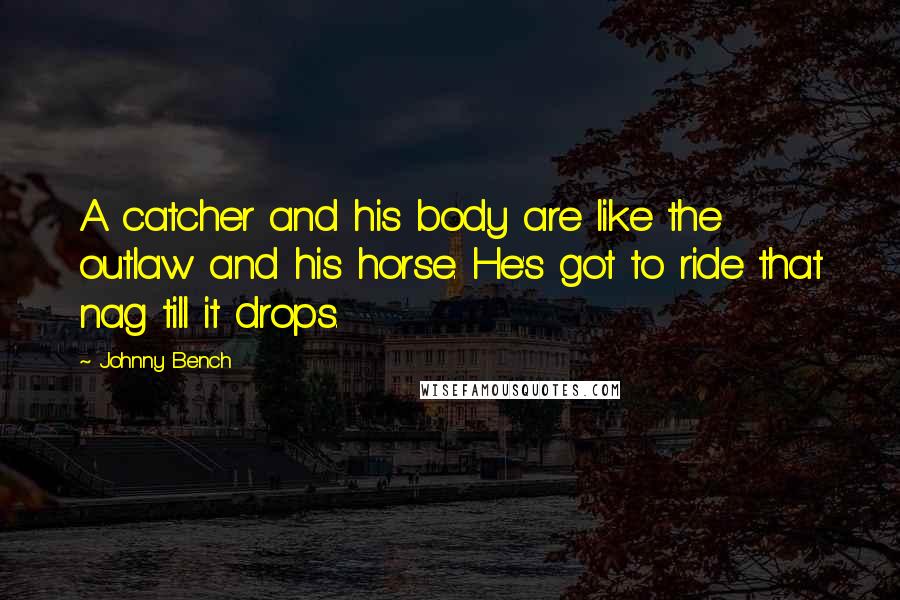 Johnny Bench Quotes: A catcher and his body are like the outlaw and his horse. He's got to ride that nag till it drops.