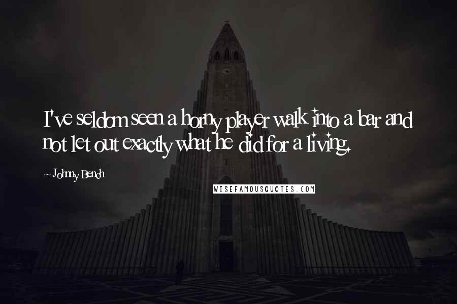 Johnny Bench Quotes: I've seldom seen a horny player walk into a bar and not let out exactly what he did for a living.