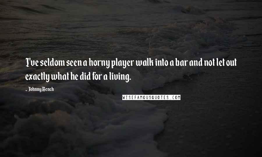 Johnny Bench Quotes: I've seldom seen a horny player walk into a bar and not let out exactly what he did for a living.