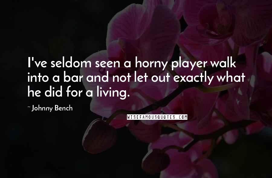 Johnny Bench Quotes: I've seldom seen a horny player walk into a bar and not let out exactly what he did for a living.