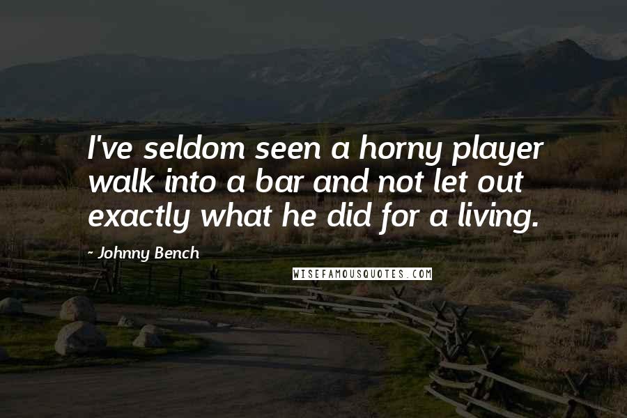 Johnny Bench Quotes: I've seldom seen a horny player walk into a bar and not let out exactly what he did for a living.