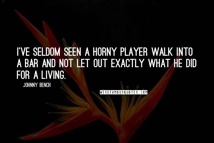 Johnny Bench Quotes: I've seldom seen a horny player walk into a bar and not let out exactly what he did for a living.