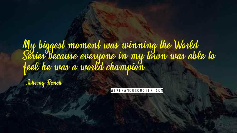 Johnny Bench Quotes: My biggest moment was winning the World Series because everyone in my town was able to feel he was a world champion.