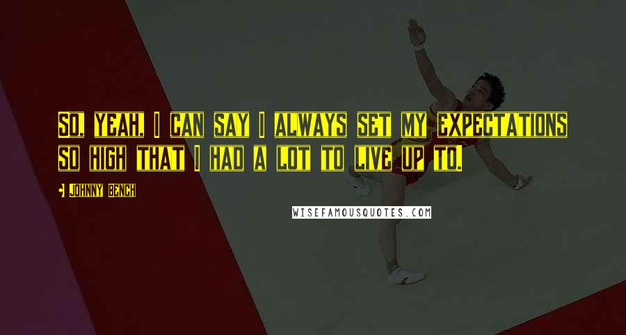 Johnny Bench Quotes: So, yeah, I can say I always set my expectations so high that I had a lot to live up to.