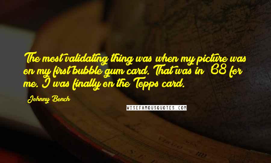Johnny Bench Quotes: The most validating thing was when my picture was on my first bubble gum card. That was in '68 for me. I was finally on the Topps card.
