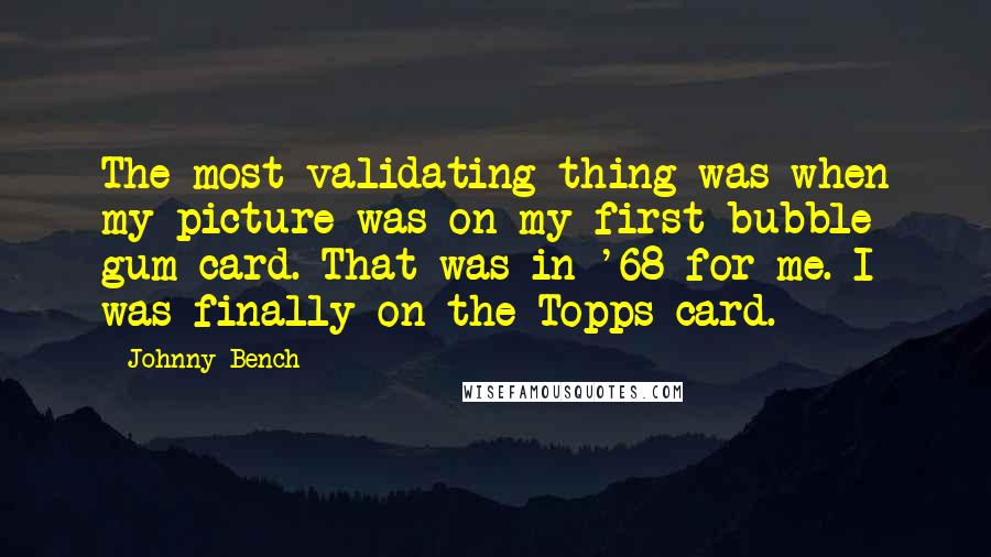 Johnny Bench Quotes: The most validating thing was when my picture was on my first bubble gum card. That was in '68 for me. I was finally on the Topps card.