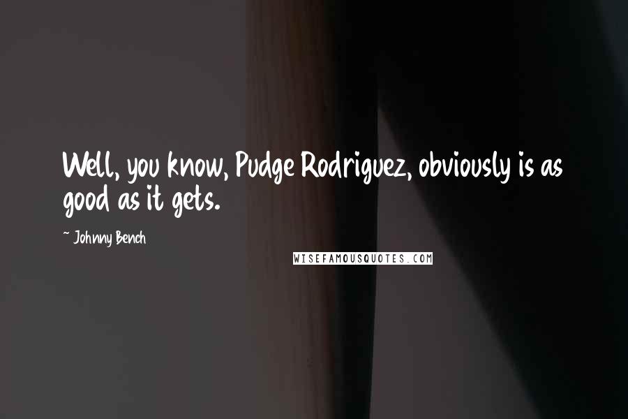 Johnny Bench Quotes: Well, you know, Pudge Rodriguez, obviously is as good as it gets.