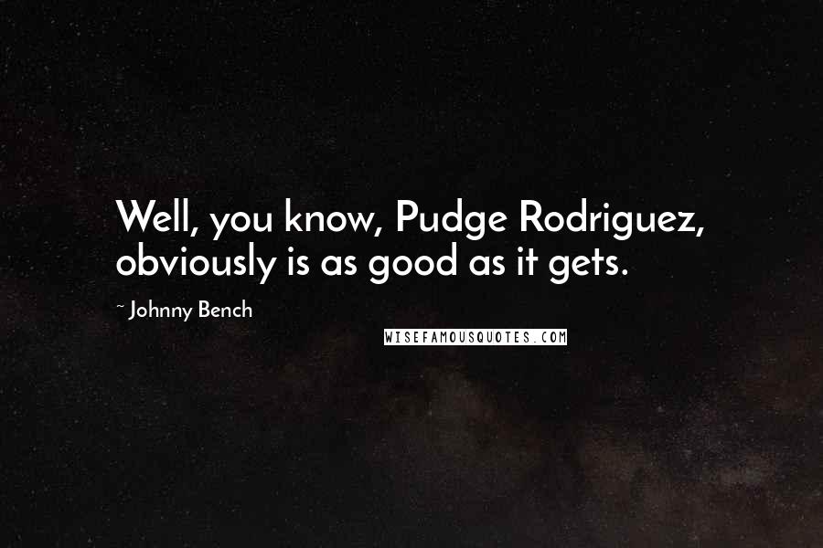 Johnny Bench Quotes: Well, you know, Pudge Rodriguez, obviously is as good as it gets.