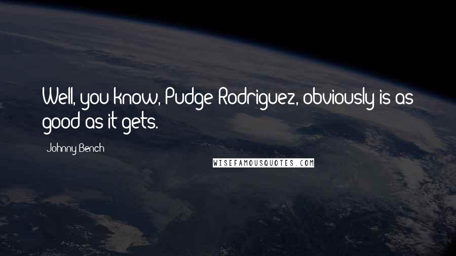 Johnny Bench Quotes: Well, you know, Pudge Rodriguez, obviously is as good as it gets.