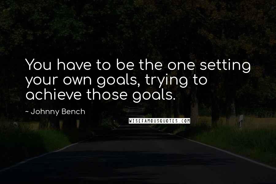 Johnny Bench Quotes: You have to be the one setting your own goals, trying to achieve those goals.